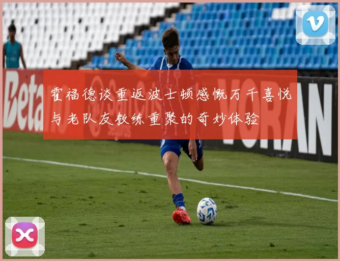 霍福德谈重返波士顿感慨万千喜悦与老队友教练重聚的奇妙体验