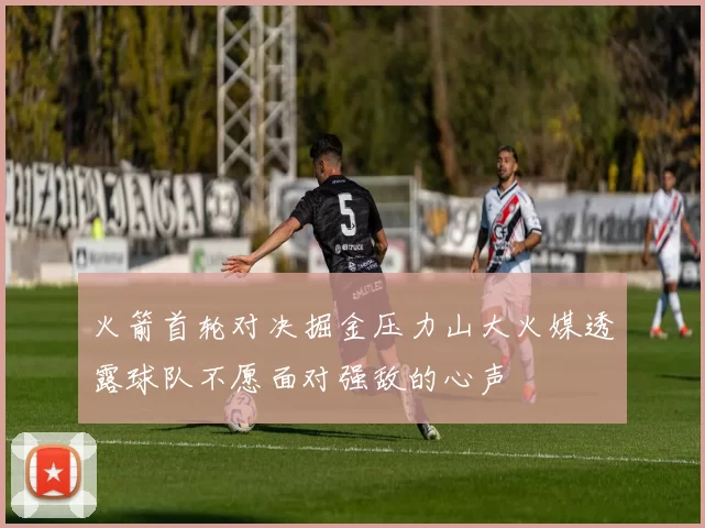 火箭首轮对决掘金压力山大火媒透露球队不愿面对强敌的心声