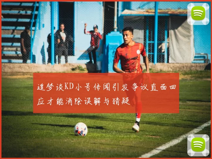追梦谈KD小号传闻引发争议直面回应才能消除误解与猜疑