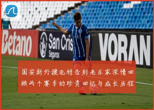 国安新外援孔特告别老东家深情回顾两个赛季的珍贵回忆与成长历程