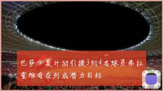 巴萨今夏计划引援3到4名球员弗拉霍维奇在列成潜力目标