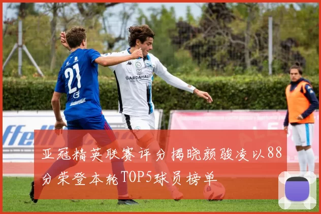 亚冠精英联赛评分揭晓颜骏凌以88分荣登本轮TOP5球员榜单