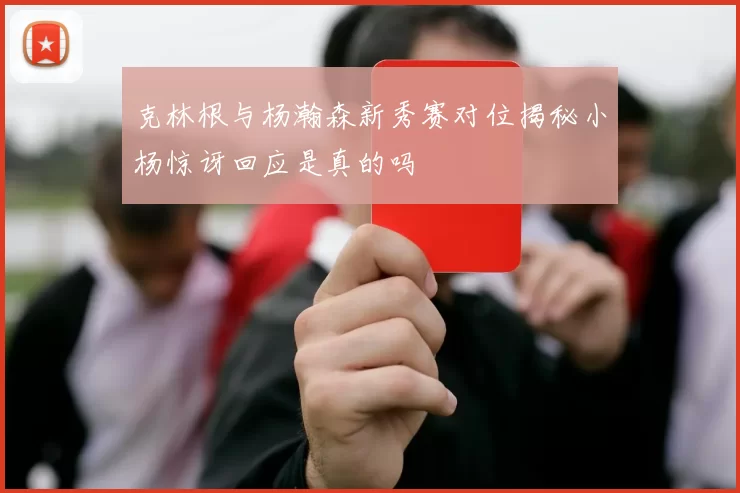 克林根与杨瀚森新秀赛对位揭秘小杨惊讶回应是真的吗