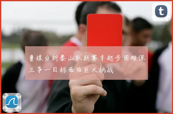 鲁媒分析泰山队新赛季起步困难保三争一目标面临巨大挑战