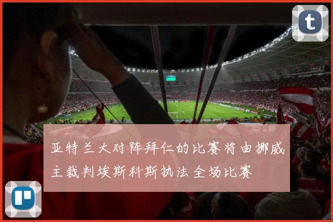 亚特兰大对阵拜仁的比赛将由挪威主裁判埃斯科斯执法全场比赛