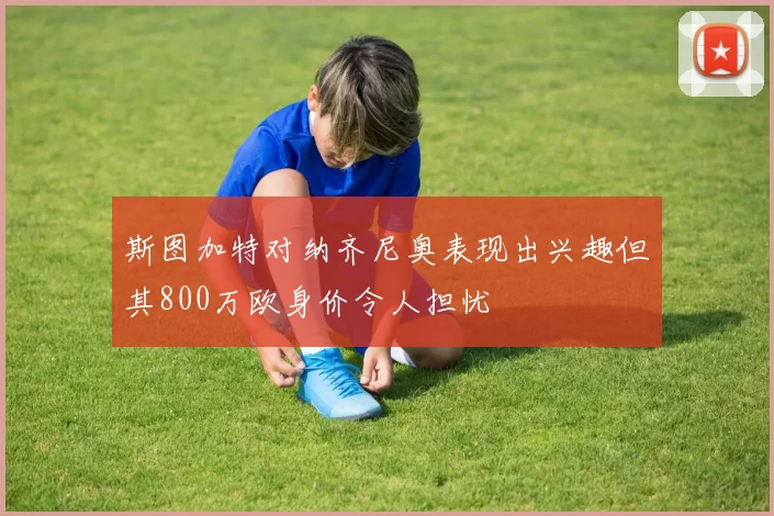 斯图加特对纳齐尼奥表现出兴趣但其800万欧身价令人担忧