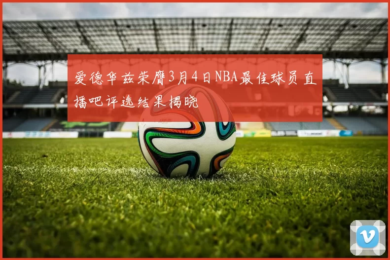 爱德华兹荣膺3月4日NBA最佳球员直播吧评选结果揭晓