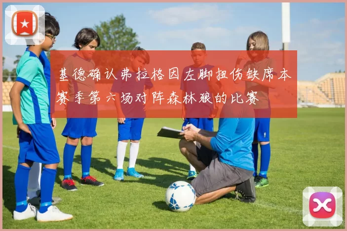 基德确认弗拉格因左脚扭伤缺席本赛季第六场对阵森林狼的比赛