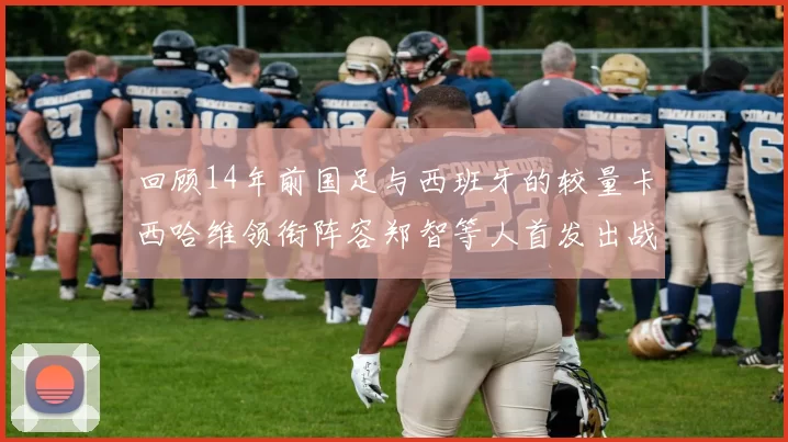 回顾14年前国足与西班牙的较量卡西哈维领衔阵容郑智等人首发出战