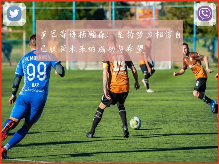 奎因寄语杨瀚森：坚持努力相信自己收获未来的成功与希望