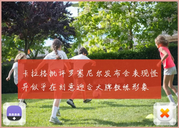 卡拉格批评罗塞尼尔发布会表现怪异似乎在刻意迎合大牌教练形象