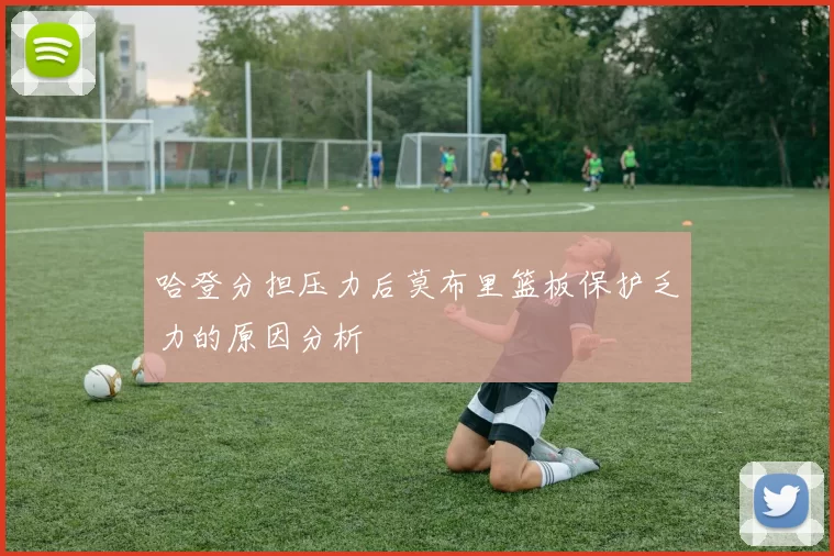 哈登分担压力后莫布里篮板保护乏力的原因分析