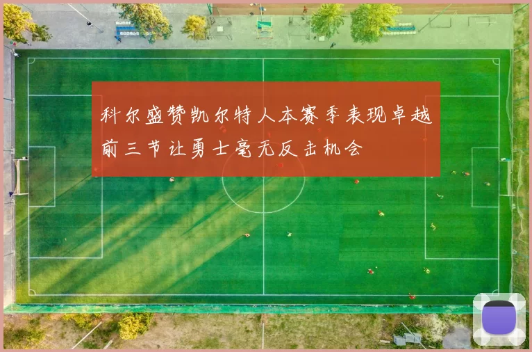 科尔盛赞凯尔特人本赛季表现卓越前三节让勇士毫无反击机会