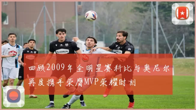 回顾2009年全明星赛科比与奥尼尔再度携手荣膺MVP荣耀时刻