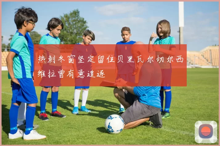 热刺冬窗坚定留住贝里瓦尔切尔西维拉曾有意追逐