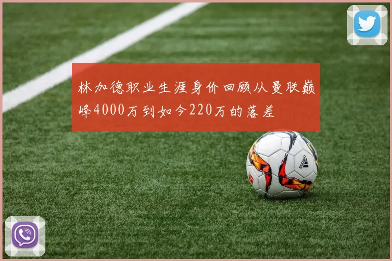 林加德职业生涯身价回顾从曼联巅峰4000万到如今220万的落差