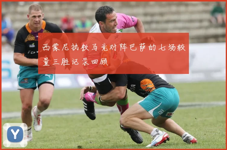 西蒙尼执教马竞对阵巴萨的七场较量三胜记录回顾