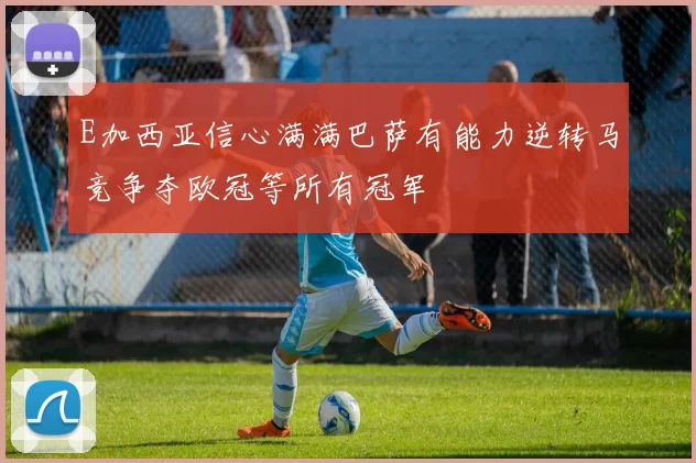 E加西亚信心满满巴萨有能力逆转马竞争夺欧冠等所有冠军