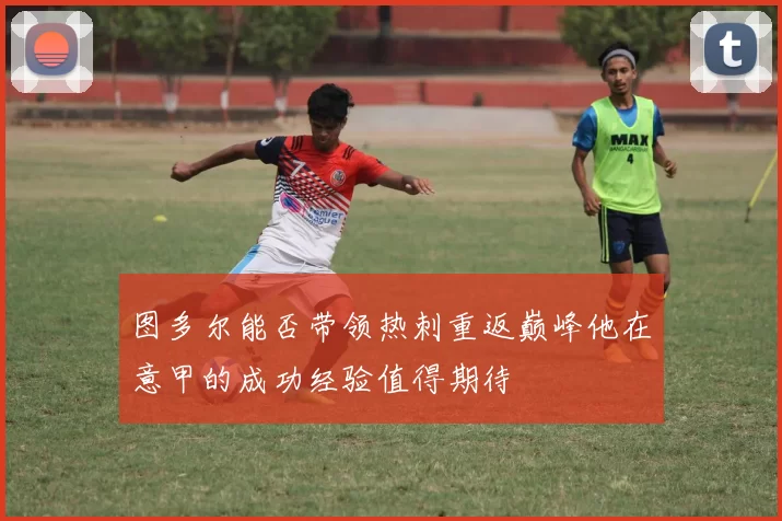 图多尔能否带领热刺重返巅峰他在意甲的成功经验值得期待
