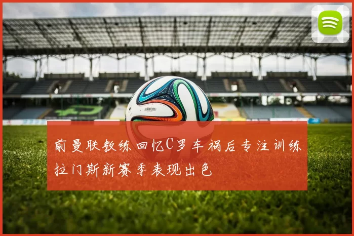 前曼联教练回忆C罗车祸后专注训练拉门斯新赛季表现出色