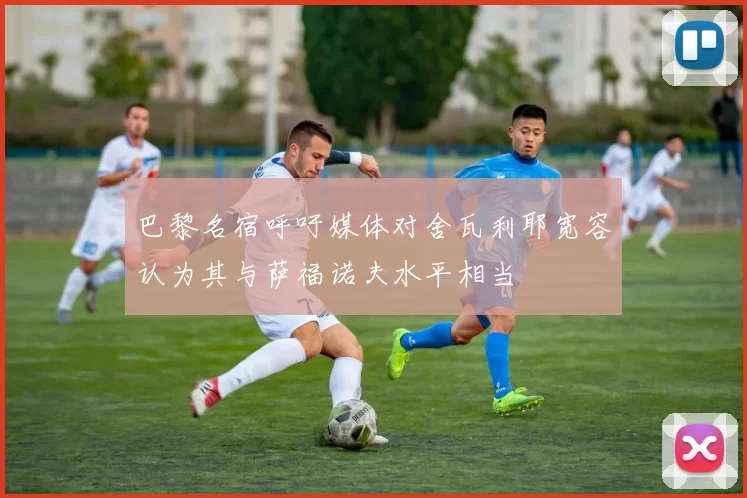 巴黎名宿呼吁媒体对舍瓦利耶宽容认为其与萨福诺夫水平相当
