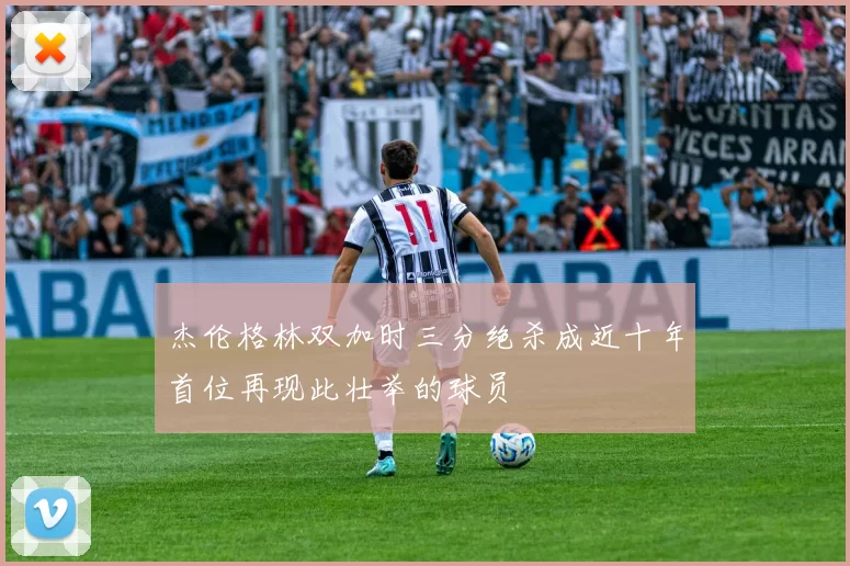 杰伦格林双加时三分绝杀成近十年首位再现此壮举的球员