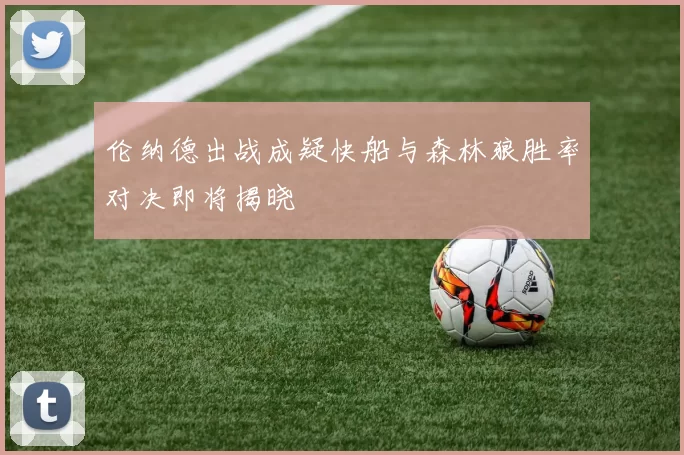 伦纳德出战成疑快船与森林狼胜率对决即将揭晓