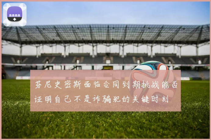 芬尼史密斯面临合同到期挑战能否证明自己不是诈骗犯的关键时刻