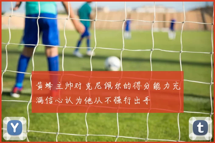 黄蜂主帅对克尼佩尔的得分能力充满信心认为他从不强行出手