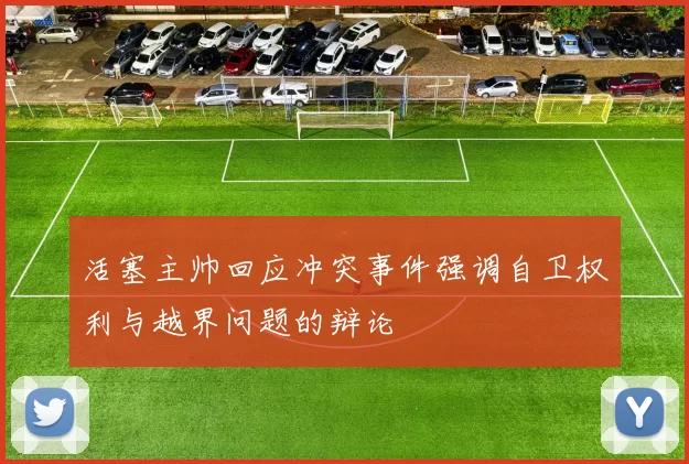 活塞主帅回应冲突事件强调自卫权利与越界问题的辩论